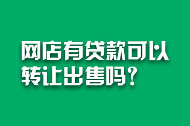 网店转让交易平台有哪些 【网店转让】网店有贷款可以转让出售吗？